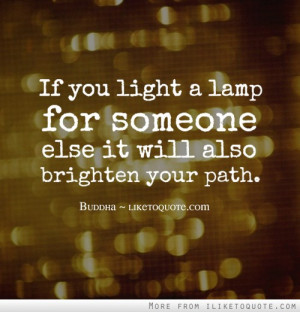 If you light a lamp for somebody else it will also brighten your path.