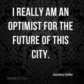 Laurence Geller - I really am an optimist for the future of this city.