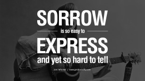 Sorrow is so easy to express and yet so hard to tell. joni mitchell ...