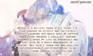 utterly and completely perfect, someone who would make me happier than ...