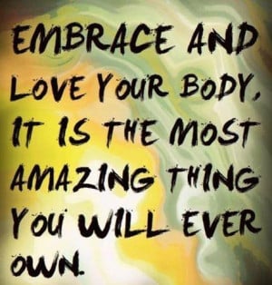 Embrace and love your body, it is the most amazing thing you will ever ...