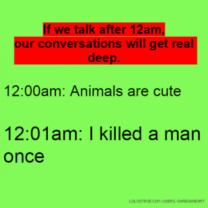 ... get real deep. 12:00am: Animals are cute 12:01am: I killed a man once