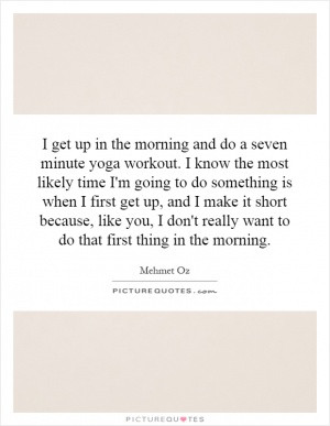 get up in the morning and do a seven minute yoga workout. I know the ...