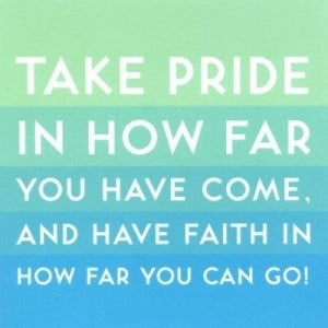 Take pride in how far you have come, and have faith in how far you can ...