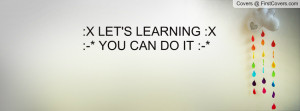 LET'S LEARNING :X:-* YOU CAN DO IT Profile Facebook Covers