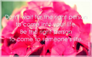 wait for the right person to come into your life. Be the right person ...