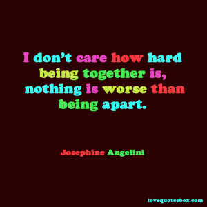 ... care how hard being together is, nothing is worse than being apart
