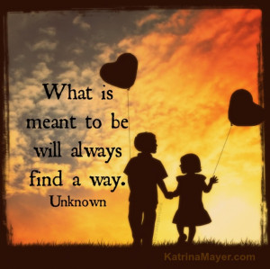 What is meant to be will always find a way.