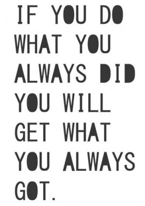 If you do what you always did, you will get what you always got.
