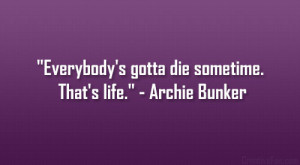 ... Everybody’s gotta die sometime. That’s life.” – Archie Bunker