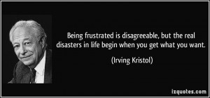 ... disasters in life begin when you get what you want. - Irving Kristol