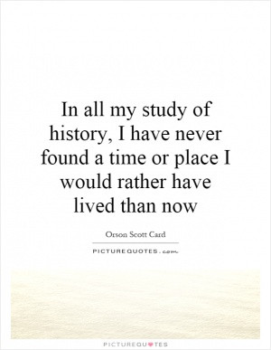 In all my study of history, I have never found a time or place I would ...