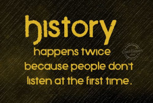 History Quote: History happens twice because people don’t listen...