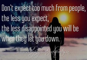 Don't expect too much from people, the less you expect, the less ...