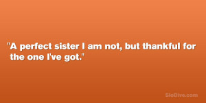 perfect sister I am not, but thankful for the one I’ve got.”