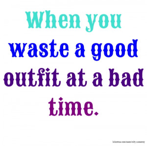 When you waste a good outfit at a bad time.