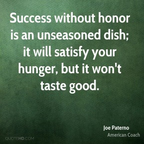 Success without honor is an unseasoned dish it will satisfy your