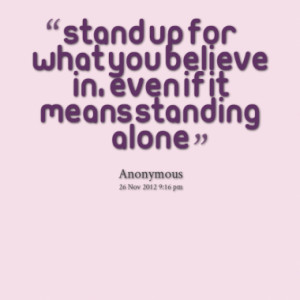Stand up for what you believe in, even if it means standing alone