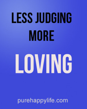 Life Quote: Less judging, more loving.