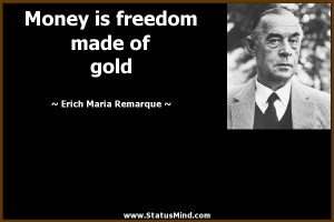 Money is freedom made of gold - Erich Maria Remarque Quotes ...