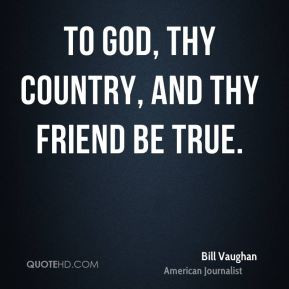 Bill Vaughan - To God, thy country, and thy friend be true.