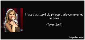 hate that stupid old pick-up truck you never let me drive! - Taylor ...