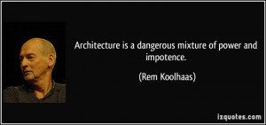 ... is a dangerous mixture of power and impotence. - Rem Koolhaas