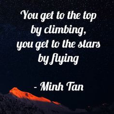 You get to the top by climbing, you get to the stars by flying. More
