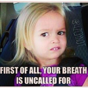 First of all, your breath is uncalled for