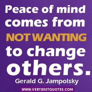 Change Others Quotes - Peace of mind comes from not wanting to change ...