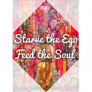 Starve the ego, Feed the soul.