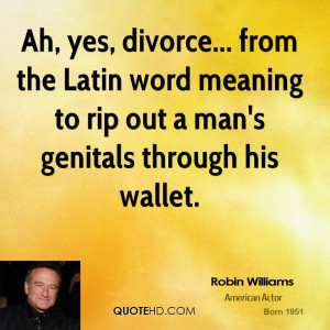 Ah, yes, divorce... from the Latin word meaning to rip out a man's ...
