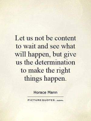 Let us not be content to wait and see what will happen, but give us ...