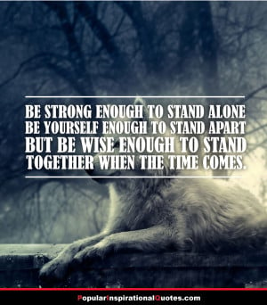 Be strong enough to stand alone. Be yourself enough to stand apart ...