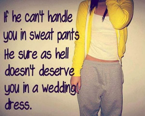 he can t handle you in sweat pants he sure as hell doesn t deserve you ...