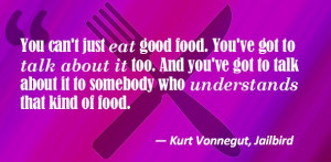 You can’t just eat good food. You’ve got to talk about it too. And ...