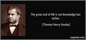 The great end of life is not knowledge but action. - Thomas Henry ...