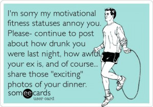 my motivational fitness statuses annoy you. Please- continue to post ...