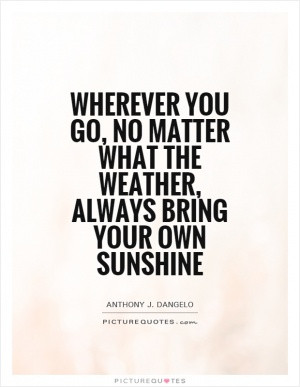 ... you go, no matter what the weather, always bring your own sunshine