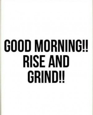 Rise And Grind Tumblr Quotes Good morning, rise and grind!