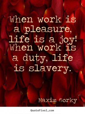 ... ! when work is a duty, life is slavery. Maxim Gorky good life quotes