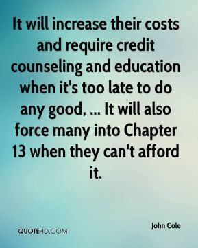 John Cole - It will increase their costs and require credit counseling ...