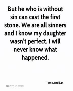But he who is without sin can cast the first stone. We are all sinners ...