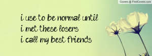 use to be normal until i met these losersi call my best friends ...