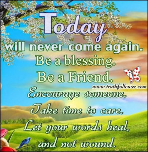 Today will never come again.....