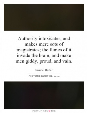 Authority intoxicates, and makes mere sots of magistrates; the fumes ...