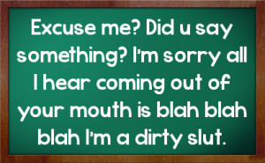 ... all I hear coming out of your mouth is blah blah blah I'm a dirty slut