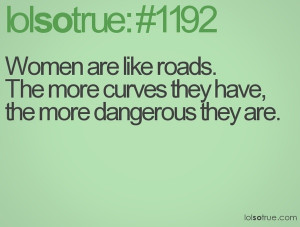 ... like roads. The more curves they have, the more dangerous they are