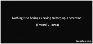 ... is so boring as having to keep up a deception. - Edward V. Lucas