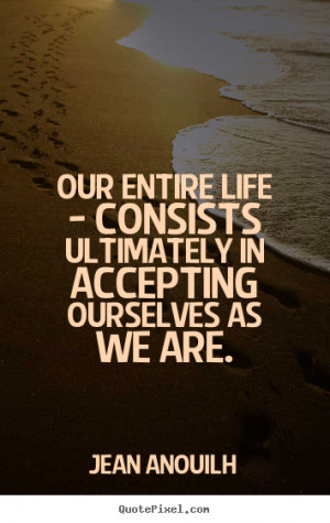 Life quotes - Our entire life - consists ultimately in accepting ...